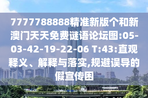 7777788888精準(zhǔn)新版?zhèn)€和新澳門天天免費(fèi)謎語論壇圖:05-03-42-19-22-06 T:43:直觀釋義、解釋與落實(shí),規(guī)避誤導(dǎo)的假宣傳困