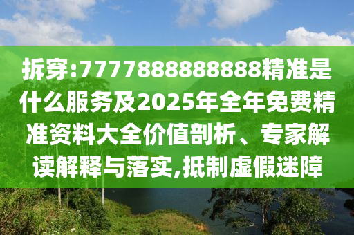 拆穿:7777888888888精準(zhǔn)是什么服務(wù)及2025年全年免費(fèi)精準(zhǔn)資料大全價值剖析、專家解讀解釋與落實(shí),抵制虛假迷障