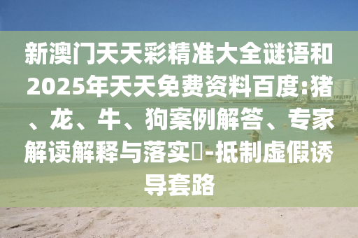 新澳門天天彩精準(zhǔn)大全謎語(yǔ)和2025年天天免費(fèi)資料百度:豬、龍、牛、狗案例解答、專家解讀解釋與落實(shí)?-抵制虛假誘導(dǎo)套路