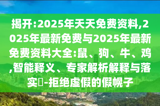 揭開:2025年天天免費(fèi)資料,2025年最新免費(fèi)與2025年最新免費(fèi)資料大全:鼠、狗、牛、雞,智能釋義、專家解析解釋與落實(shí)?-拒絕虛假的假幌子