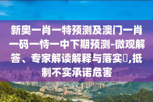 新奧一肖一特預(yù)測(cè)及澳門一肖一碼一恃一中下期預(yù)測(cè)-微觀解答、專家解讀解釋與落實(shí)?,抵制不實(shí)承諾危害
