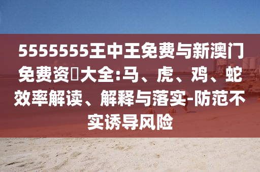 5555555王中王免費(fèi)與新澳門免費(fèi)資枓大全:馬、虎、雞、蛇效率解讀、解釋與落實(shí)-防范不實(shí)誘導(dǎo)風(fēng)險(xiǎn)