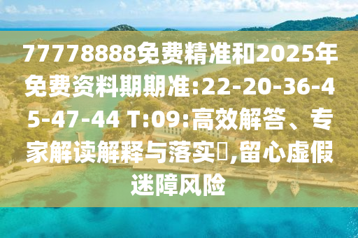 77778888免費精準和2025年免費資料期期準:22-20-36-45-47-44 T:09:高效解答、專家解讀解釋與落實?,留心虛假迷障風險