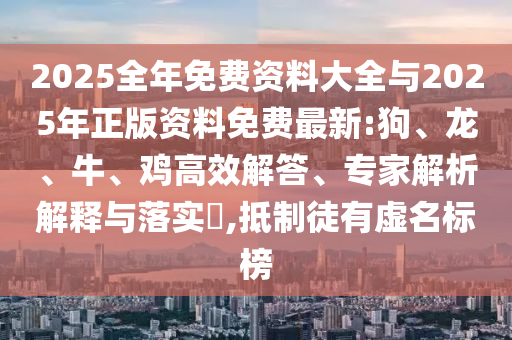 2025全年免費(fèi)資料大全與2025年正版資料免費(fèi)最新:狗、龍、牛、雞高效解答、專家解析解釋與落實(shí)?,抵制徒有虛名標(biāo)榜