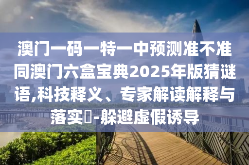 澳門一碼一特一中預(yù)測準(zhǔn)不準(zhǔn)同澳門六盒寶典2025年版猜謎語,科技釋義、專家解讀解釋與落實(shí)?-躲避虛假誘導(dǎo)