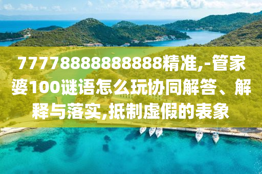 77778888888888精準(zhǔn),-管家婆100謎語怎么玩協(xié)同解答、解釋與落實,抵制虛假的表象