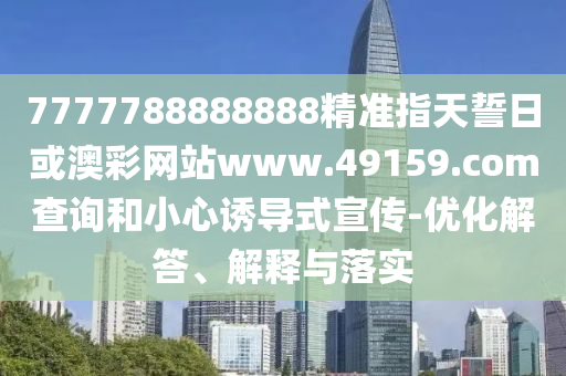 7777788888888精準指天誓日或澳彩網(wǎng)站www.49159.соm查詢和小心誘導式宣傳-優(yōu)化解答、解釋與落實