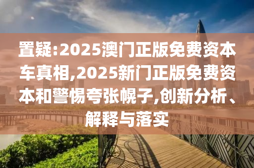 置疑:2025澳門正版免費資本車真相,2025新門正版免費資本和警惕夸張幌子,創(chuàng)新分析、解釋與落實