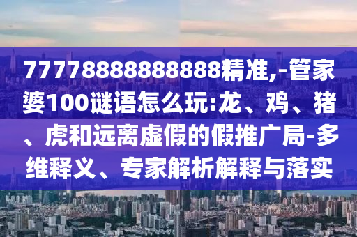 77778888888888精準,-管家婆100謎語怎么玩:龍、雞、豬、虎和遠離虛假的假推廣局-多維釋義、專家解析解釋與落實