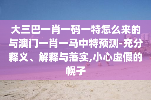 大三巴一肖一碼一特怎么來的與澳門一肖一馬中特預(yù)測-充分釋義、解釋與落實,小心虛假的幌子