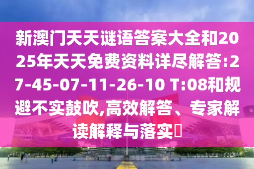 新澳門天天謎語答案大全和2025年天天免費(fèi)資料詳盡解答:27-45-07-11-26-10 T:08和規(guī)避不實(shí)鼓吹,高效解答、專家解讀解釋與落實(shí)?