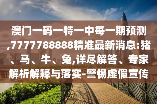 澳門一碼一特一中每一期預(yù)測,7777788888精準最新消息:豬、馬、牛、兔,詳盡解答、專家解析解釋與落實-警惕虛假宣傳