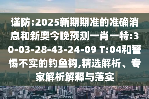 謹防:2025新期期準的準確消息和新奧今晚預(yù)測一肖一特:30-03-28-43-24-09 T:04和警惕不實的釣魚鉤,精選解析、專家解析解釋與落實