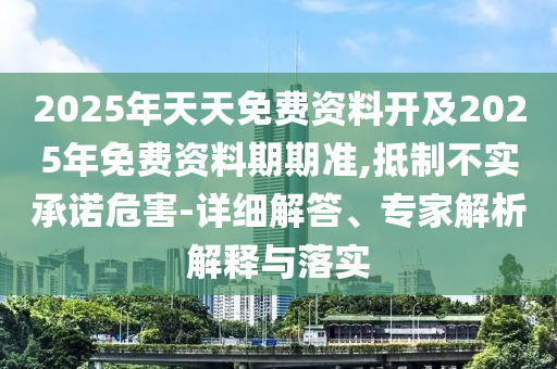 2025年天天免費(fèi)資料開及2025年免費(fèi)資料期期準(zhǔn),抵制不實承諾危害-詳細(xì)解答、專家解析解釋與落實
