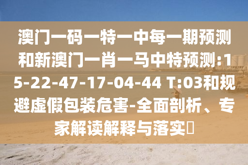 澳門一碼一特一中每一期預(yù)測和新澳門一肖一馬中特預(yù)測:15-22-47-17-04-44 T:03和規(guī)避虛假包裝危害-全面剖析、專家解讀解釋與落實(shí)?