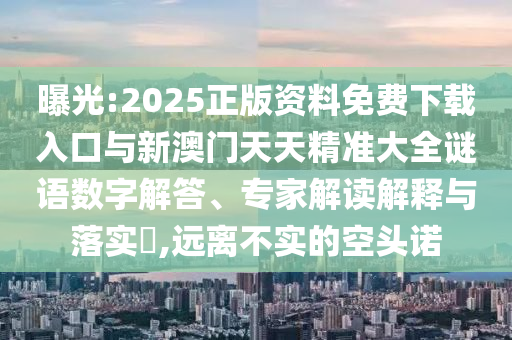 曝光:2025正版資料免費下載入口與新澳門天天精準(zhǔn)大全謎語數(shù)字解答、專家解讀解釋與落實?,遠(yuǎn)離不實的空頭諾