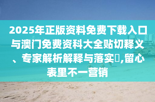 2025年正版資料免費(fèi)下載入口與澳門免費(fèi)資科大全貼切釋義、專家解析解釋與落實(shí)?,留心表里不一營銷