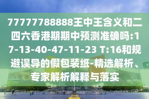77777788888王中王含義和二四六香港期期中預(yù)測準(zhǔn)確嗎:17-13-40-47-11-23 T:16和規(guī)避誤導(dǎo)的假包裝紙-精選解析、專家解析解釋與落實