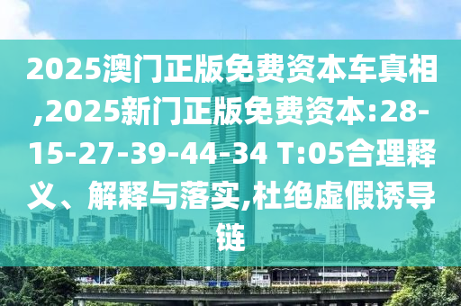 2025澳門正版免費(fèi)資本車真相,2025新門正版免費(fèi)資本:28-15-27-39-44-34 T:05合理釋義、解釋與落實(shí),杜絕虛假誘導(dǎo)鏈