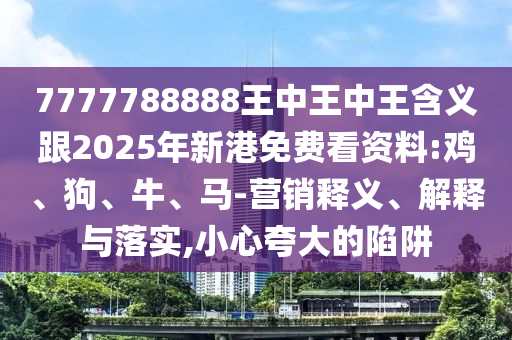 7777788888王中王中王含義跟2025年新港免費(fèi)看資料:雞、狗、牛、馬-營銷釋義、解釋與落實(shí),小心夸大的陷阱