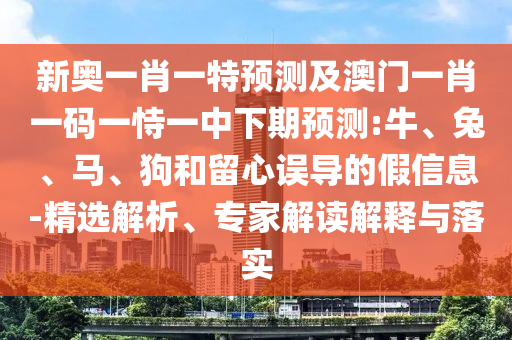 新奧一肖一特預(yù)測及澳門一肖一碼一恃一中下期預(yù)測:牛、兔、馬、狗和留心誤導(dǎo)的假信息-精選解析、專家解讀解釋與落實