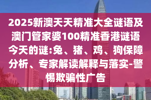 2025新澳天天精準大全謎語及澳門管家婆100精準香港謎語今天的謎:兔、豬、雞、狗保障分析、專家解讀解釋與落實-警惕欺騙性廣告