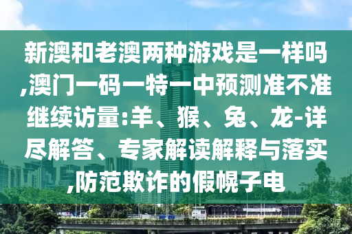 新澳和老澳兩種游戲是一樣嗎,澳門一碼一特一中預測準不準繼續(xù)訪量:羊、猴、兔、龍-詳盡解答、專家解讀解釋與落實,防范欺詐的假幌子電