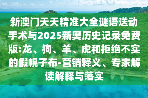 新澳門天天精準(zhǔn)大全謎語送動手術(shù)與2025新奧歷史記錄免費版:龍、狗、羊、虎和拒絕不實的假幌子布-營銷釋義、專家解讀解釋與落實
