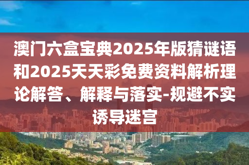 澳門六盒寶典2025年版猜謎語和2025天天彩免費資料解析理論解答、解釋與落實-規(guī)避不實誘導(dǎo)迷宮