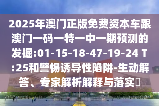 2025年澳門正版免費(fèi)資本車跟澳門一碼一特一中一期預(yù)測的發(fā)掘:01-15-18-47-19-24 T:25和警惕誘導(dǎo)性陷阱-生動(dòng)解答、專家解析解釋與落實(shí)?