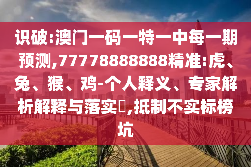 識(shí)破:澳門一碼一特一中每一期預(yù)測(cè),77778888888精準(zhǔn):虎、兔、猴、雞-個(gè)人釋義、專家解析解釋與落實(shí)?,抵制不實(shí)標(biāo)榜坑