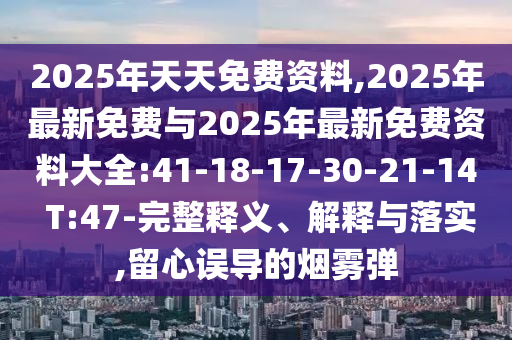 2025年天天免費(fèi)資料,2025年最新免費(fèi)與2025年最新免費(fèi)資料大全:41-18-17-30-21-14 T:47-完整釋義、解釋與落實(shí),留心誤導(dǎo)的煙霧彈