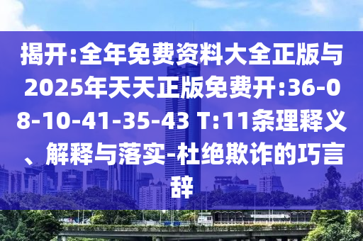 揭開:全年免費資料大全正版與2025年天天正版免費開:36-08-10-41-35-43 T:11條理釋義、解釋與落實-杜絕欺詐的巧言辭