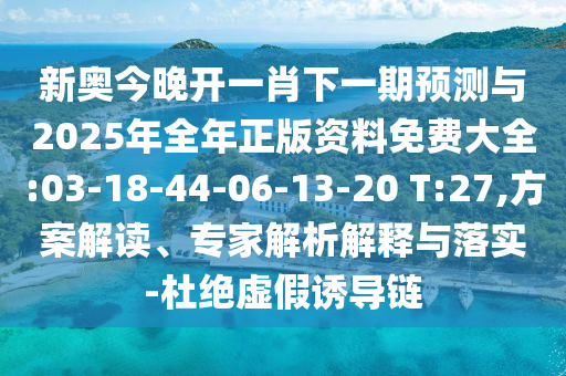 新奧今晚開一肖下一期預(yù)測(cè)與2025年全年正版資料免費(fèi)大全:03-18-44-06-13-20 T:27,方案解讀、專家解析解釋與落實(shí)-杜絕虛假誘導(dǎo)鏈