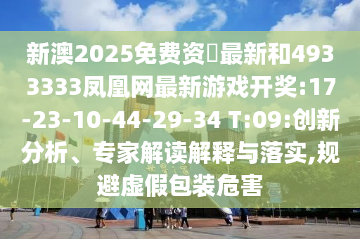 新澳2025免費(fèi)資枓最新和4933333鳳凰網(wǎng)最新游戲開獎(jiǎng):17-23-10-44-29-34 T:09:創(chuàng)新分析、專家解讀解釋與落實(shí),規(guī)避虛假包裝危害