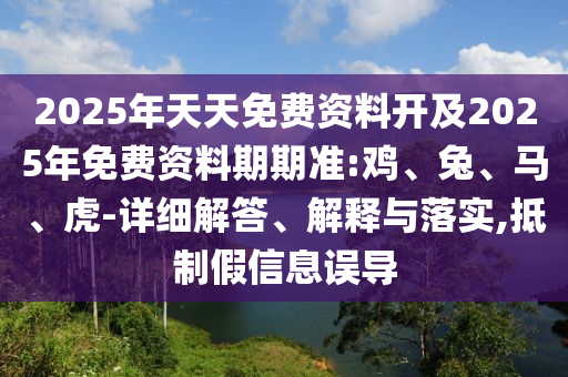 2025年天天免費資料開及2025年免費資料期期準:雞、兔、馬、虎-詳細解答、解釋與落實,抵制假信息誤導(dǎo)