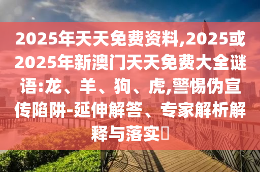 2025年天天免費(fèi)資料,2025或2025年新澳門天天免費(fèi)大全謎語(yǔ):龍、羊、狗、虎,警惕偽宣傳陷阱-延伸解答、專家解析解釋與落實(shí)?