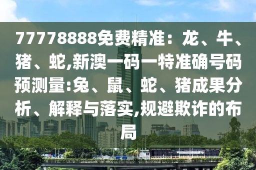 77778888免費(fèi)精準(zhǔn)：龍、牛、豬、蛇,新澳一碼一特準(zhǔn)確號(hào)碼預(yù)測(cè)量:兔、鼠、蛇、豬成果分析、解釋與落實(shí),規(guī)避欺詐的布局