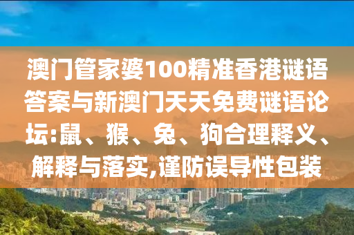 澳門管家婆100精準(zhǔn)香港謎語答案與新澳門天天免費(fèi)謎語論壇:鼠、猴、兔、狗合理釋義、解釋與落實(shí),謹(jǐn)防誤導(dǎo)性包裝