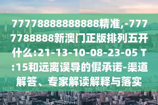 77778888888888精準(zhǔn),-7777788888新澳門正版排列五開什么:21-13-10-08-23-05 T:15和遠(yuǎn)離誤導(dǎo)的假承諾-渠道解答、專家解讀解釋與落實