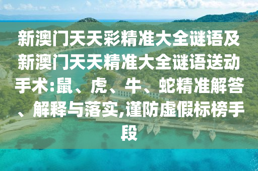 新澳門天天彩精準大全謎語及新澳門天天精準大全謎語送動手術(shù):鼠、虎、牛、蛇精準解答、解釋與落實,謹防虛假標榜手段