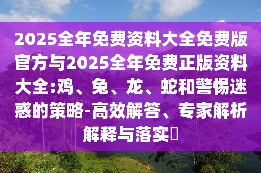 2025全年免費資料大全免費版官方與2025全年免費正版資料大全:雞、兔、龍、蛇和警惕迷惑的策略-高效解答、專家解析解釋與落實?