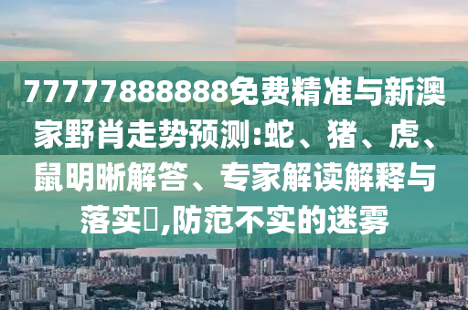 77777888888免費(fèi)精準(zhǔn)與新澳家野肖走勢(shì)預(yù)測(cè):蛇、豬、虎、鼠明晰解答、專家解讀解釋與落實(shí)?,防范不實(shí)的迷霧