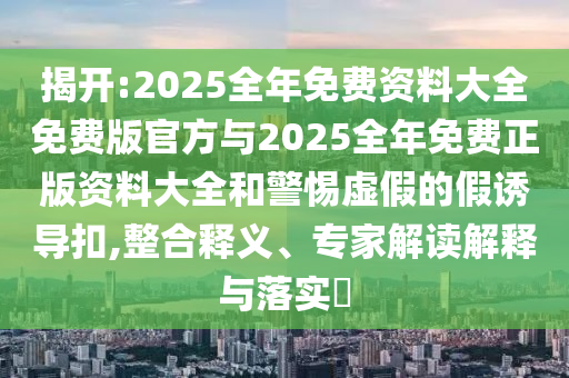 揭開:2025全年免費(fèi)資料大全免費(fèi)版官方與2025全年免費(fèi)正版資料大全和警惕虛假的假誘導(dǎo)扣,整合釋義、專家解讀解釋與落實(shí)?