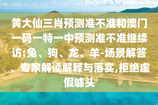 黃大仙三肖預(yù)測(cè)準(zhǔn)不準(zhǔn)和澳門一碼一特一中預(yù)測(cè)準(zhǔn)不準(zhǔn)繼續(xù)訪:兔、狗、龍、羊-場(chǎng)景解答、專家解讀解釋與落實(shí),拒絕虛假噱頭