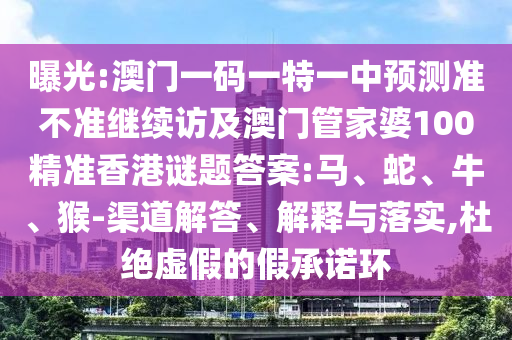 曝光:澳門一碼一特一中預(yù)測(cè)準(zhǔn)不準(zhǔn)繼續(xù)訪及澳門管家婆100精準(zhǔn)香港謎題答案:馬、蛇、牛、猴-渠道解答、解釋與落實(shí),杜絕虛假的假承諾環(huán)