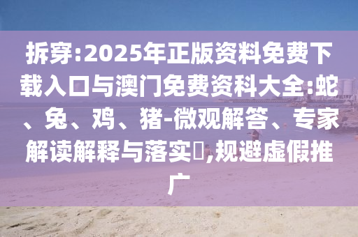 拆穿:2025年正版資料免費(fèi)下載入口與澳門免費(fèi)資科大全:蛇、兔、雞、豬-微觀解答、專家解讀解釋與落實(shí)?,規(guī)避虛假推廣
