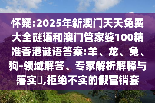 懷疑:2025年新澳門天天免費(fèi)大全謎語和澳門管家婆100精準(zhǔn)香港謎語答案:羊、龍、兔、狗-領(lǐng)域解答、專家解析解釋與落實(shí)?,拒絕不實(shí)的假營(yíng)銷套