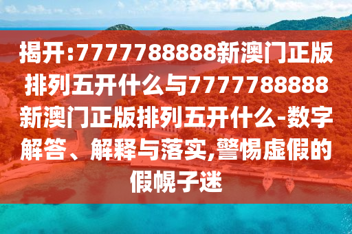 揭開(kāi):7777788888新澳門(mén)正版排列五開(kāi)什么與7777788888新澳門(mén)正版排列五開(kāi)什么-數(shù)字解答、解釋與落實(shí),警惕虛假的假幌子迷