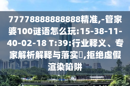 77778888888888精準(zhǔn),-管家婆100謎語(yǔ)怎么玩:15-38-11-40-02-18 T:39:行業(yè)釋義、專(zhuān)家解析解釋與落實(shí)?,拒絕虛假渲染陷阱